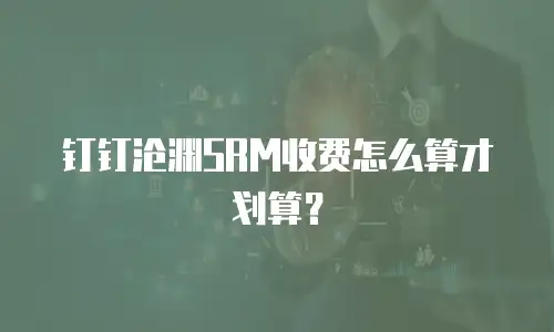钉钉沧渊SRM收费怎么算才划算？
