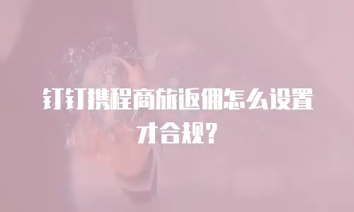 钉钉携程商旅返佣怎么设置才合规？