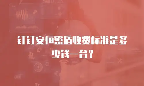 钉钉安恒密盾收费标准是多少钱一台？
