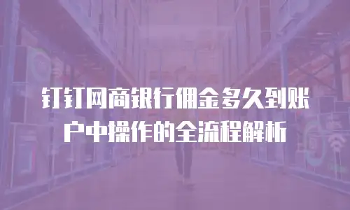 钉钉网商银行佣金多久到账户中操作的全流程解析