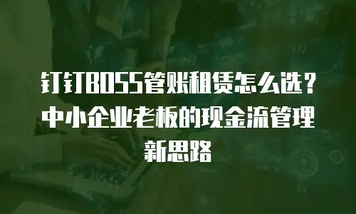 钉钉BOSS管账租赁怎么选？中小企业老板的现金流管理新思路