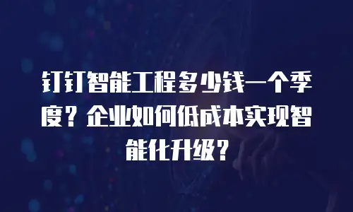 钉钉智能工程多少钱一个季度？企业如何低成本实现智能化升级？