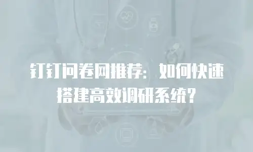 钉钉问卷网推荐：如何快速搭建高效调研系统？