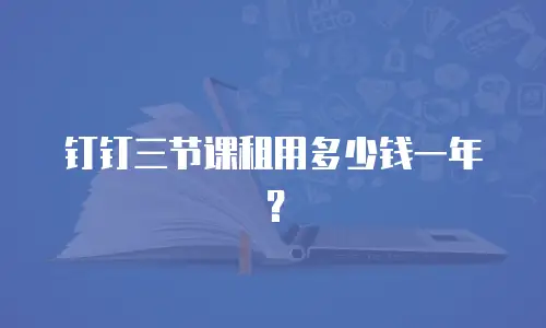 钉钉三节课租用多少钱一年？