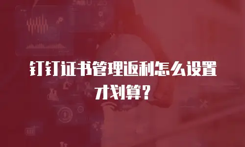 钉钉证书管理返利怎么设置才划算？