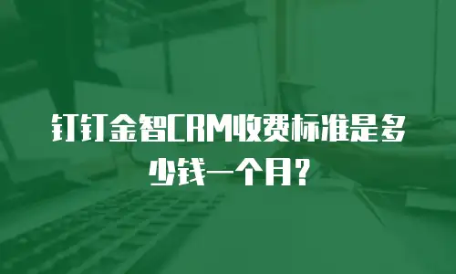 钉钉金智CRM收费标准是多少钱一个月？