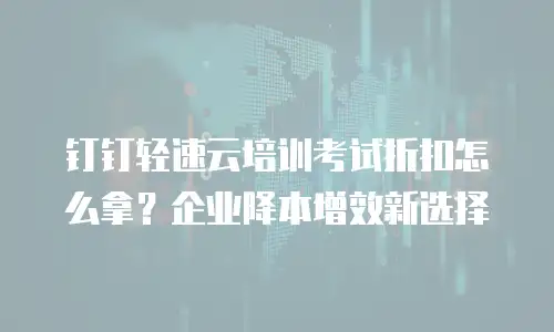 钉钉轻速云培训考试折扣怎么拿？企业降本增效新选择