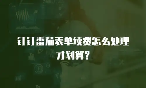 钉钉番茄表单续费怎么处理才划算？