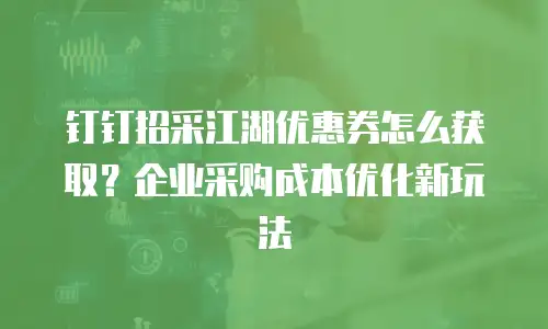 钉钉招采江湖优惠券怎么获取？企业采购成本优化新玩法