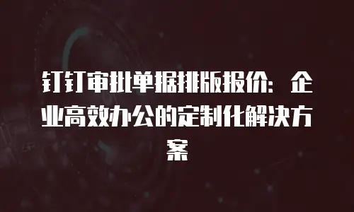 钉钉审批单据排版报价：企业高效办公的定制化解决方案