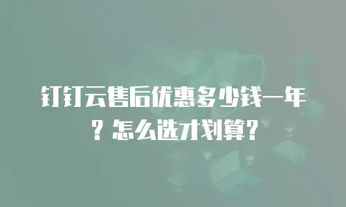 钉钉云售后优惠多少钱一年？怎么选才划算？