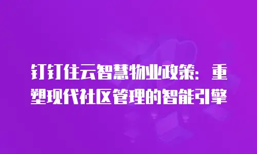 钉钉住云智慧物业政策：重塑现代社区管理的智能引擎