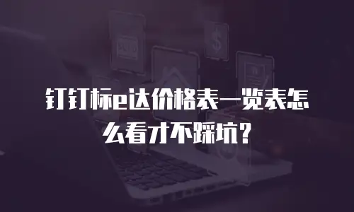 钉钉标e达价格表一览表怎么看才不踩坑？