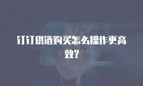 钉钉供链购买怎么操作更高效？