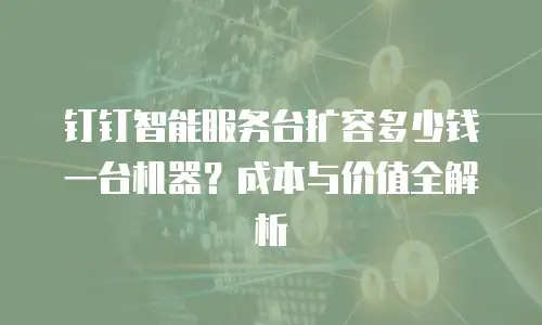 钉钉智能服务台扩容多少钱一台机器？成本与价值全解析
