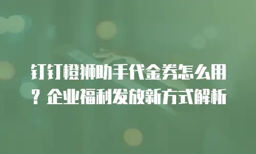 钉钉橙狮助手代金券怎么用？企业福利发放新方式解析