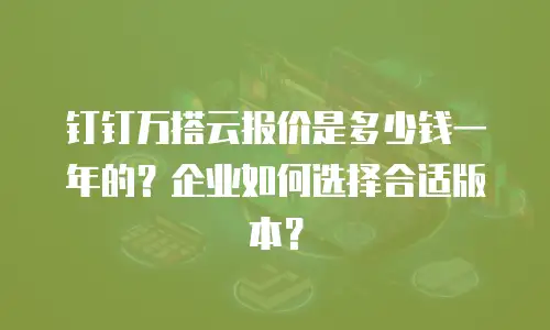 钉钉万搭云报价是多少钱一年的？企业如何选择合适版本？
