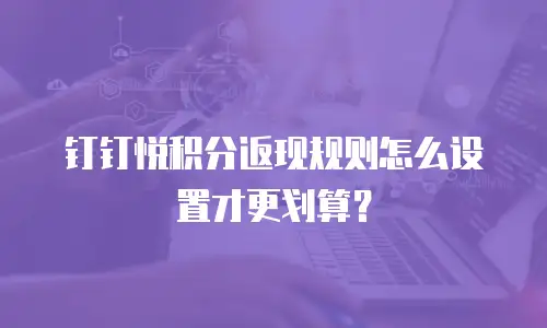 钉钉悦积分返现规则怎么设置才更划算？