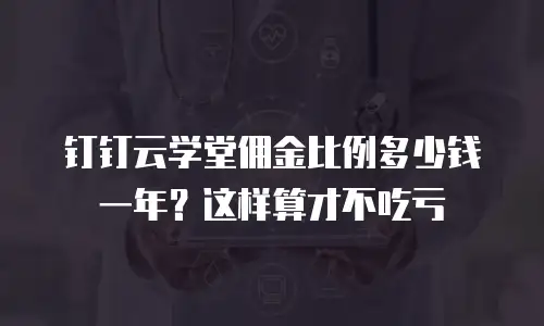 钉钉云学堂佣金比例多少钱一年？这样算才不吃亏