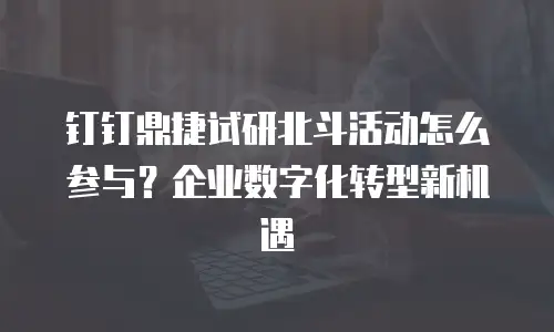 钉钉鼎捷试研北斗活动怎么参与？企业数字化转型新机遇