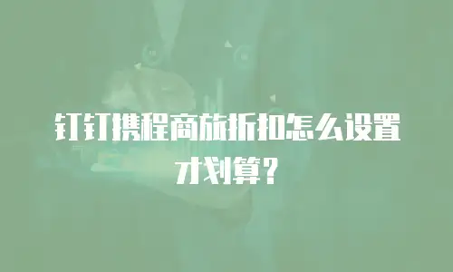 钉钉携程商旅折扣怎么设置才划算？