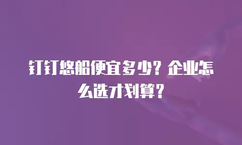 钉钉悠船便宜多少？企业怎么选才划算？