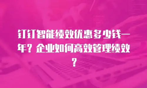 钉钉智能绩效优惠多少钱一年？企业如何高效管理绩效？