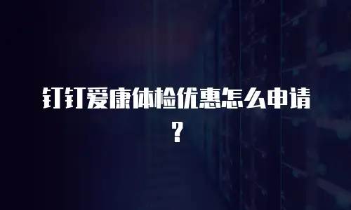 钉钉爱康体检优惠怎么申请？