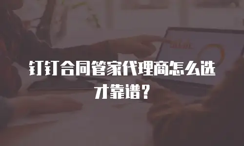 钉钉合同管家代理商怎么选才靠谱？