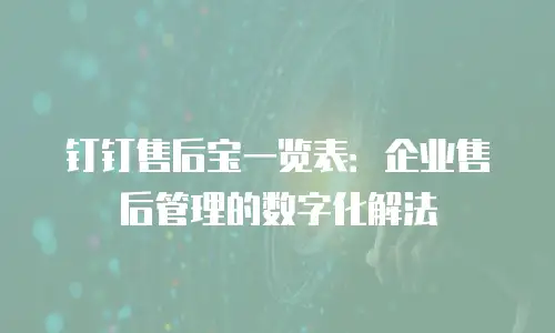 钉钉售后宝一览表：企业售后管理的数字化解法