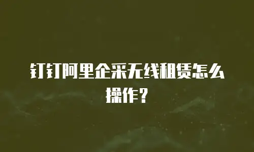 钉钉阿里企采无线租赁怎么操作？