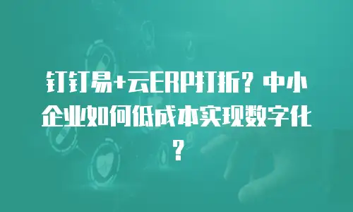 钉钉易+云ERP打折？中小企业如何低成本实现数字化？