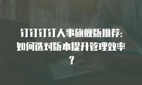钉钉钉钉人事旗舰版推荐：如何选对版本提升管理效率？