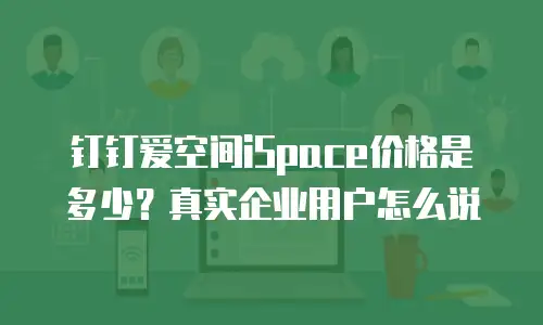 钉钉爱空间iSpace价格是多少？真实企业用户怎么说