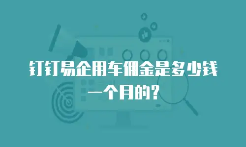 钉钉易企用车佣金是多少钱一个月的？
