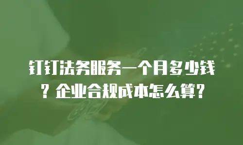 钉钉法务服务一个月多少钱？企业合规成本怎么算？