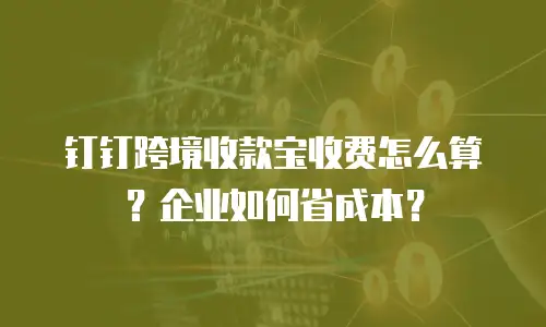 钉钉跨境收款宝收费怎么算？企业如何省成本？