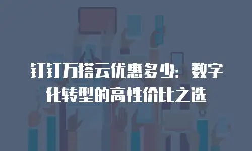 钉钉万搭云优惠多少：数字化转型的高性价比之选