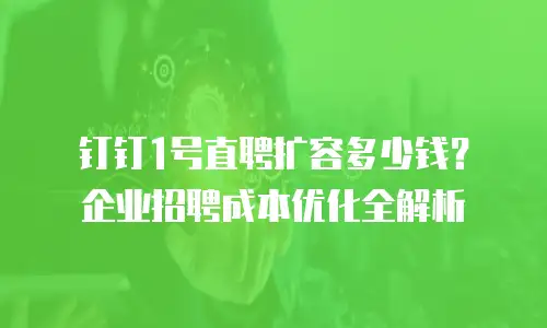 钉钉1号直聘扩容多少钱？企业招聘成本优化全解析