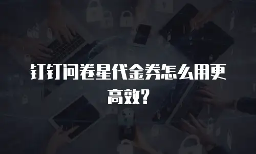 钉钉问卷星代金券怎么用更高效？