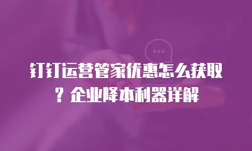 钉钉运营管家优惠怎么获取？企业降本利器详解