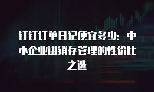 钉钉订单日记便宜多少：中小企业进销存管理的性价比之选