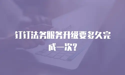 钉钉法务服务升级要多久完成一次？