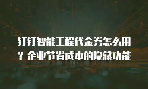 钉钉智能工程代金券怎么用？企业节省成本的隐藏功能