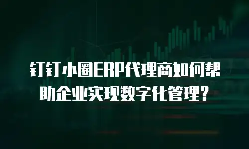 钉钉小圈ERP代理商如何帮助企业实现数字化管理？