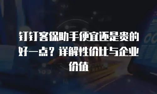 钉钉客保助手便宜还是贵的好一点？详解性价比与企业价值