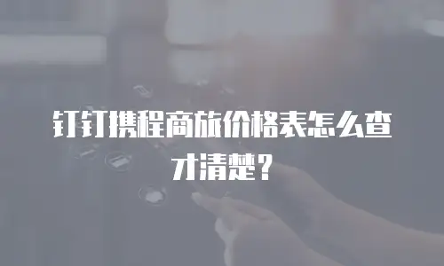 钉钉携程商旅价格表怎么查才清楚？