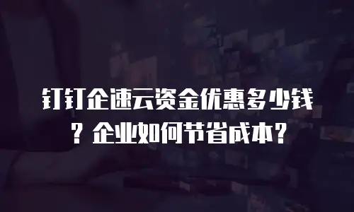 钉钉企速云资金优惠多少钱？企业如何节省成本？