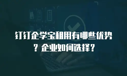 钉钉企学宝租用有哪些优势？企业如何选择？