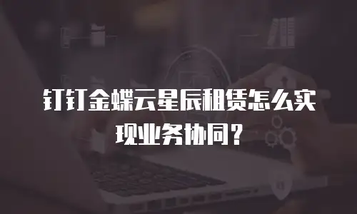 钉钉金蝶云星辰租赁怎么实现业务协同？